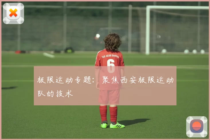 极限运动专题：聚焦西安极限运动队的技术